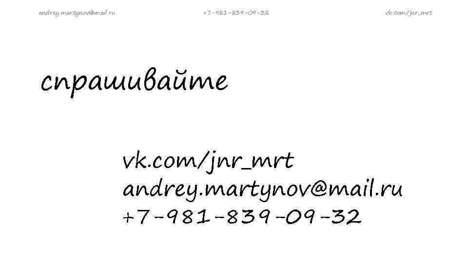 andrey. martynov@mail. ru +7 -981 -839 -09 -32 vk. com/jnr_mrt спрашивайте vk. com/jnr_mrt andrey.