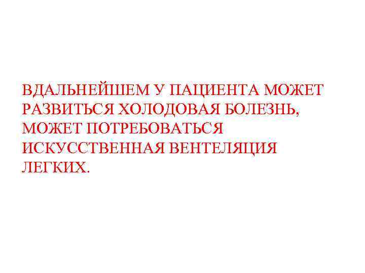 ВДАЛЬНЕЙШЕМ У ПАЦИЕНТА МОЖЕТ РАЗВИТЬСЯ ХОЛОДОВАЯ БОЛЕЗНЬ, МОЖЕТ ПОТРЕБОВАТЬСЯ ИСКУССТВЕННАЯ ВЕНТЕЛЯЦИЯ ЛЕГКИХ. 