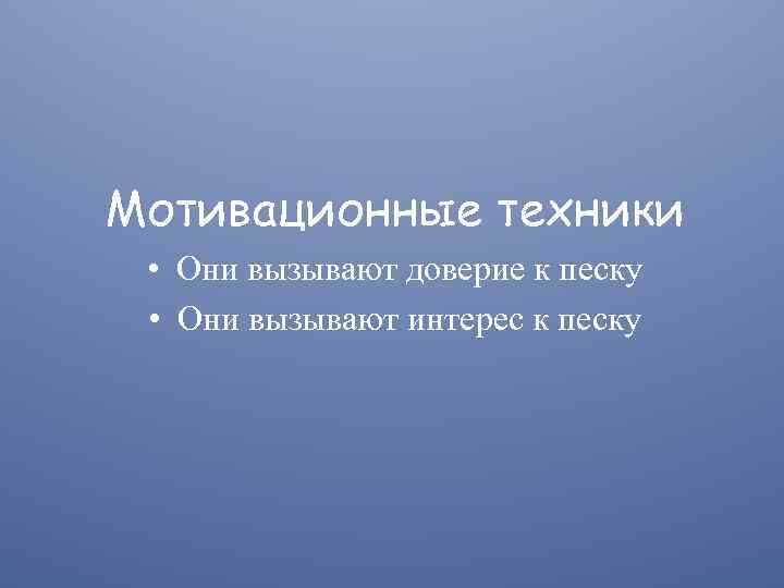 Мотивационные техники • Они вызывают доверие к песку • Они вызывают интерес к песку