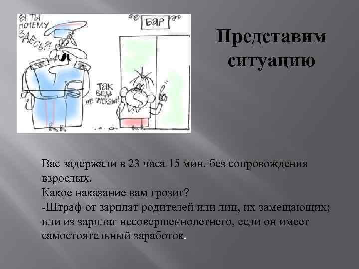 Представим ситуацию Вас задержали в 23 часа 15 мин. без сопровождения взрослых. Какое наказание