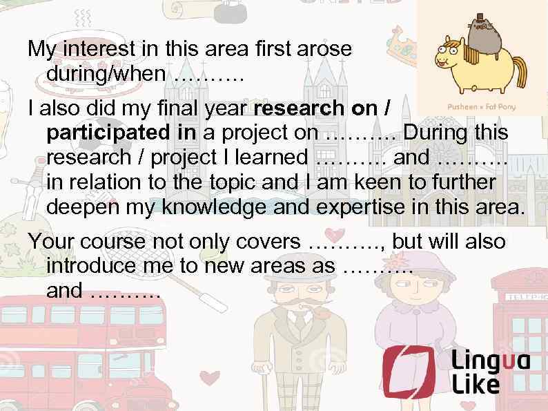 My interest in this area first arose during/when ………. I also did my final