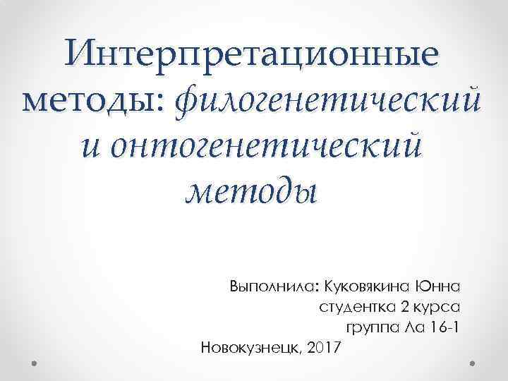 Интерпретационные методы: филогенетический и онтогенетический методы Выполнила: Куковякина Юнна студентка 2 курса группа Ла