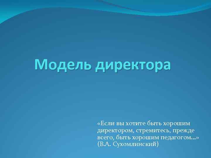 Модель директора «Если вы хотите быть хорошим директором, стремитесь, прежде всего, быть хорошим педагогом…»