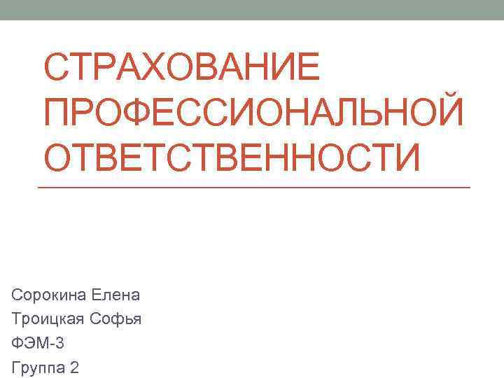 СТРАХОВАНИЕ ПРОФЕССИОНАЛЬНОЙ ОТВЕТСТВЕННОСТИ Сорокина Елена Троицкая Софья ФЭМ-3 Группа 2 