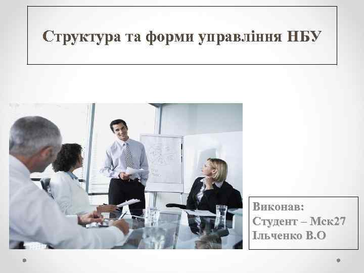 Структура та форми управління НБУ Виконав: Студент – Мск 27 Ільченко В. О 