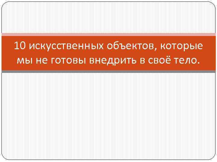 10 искусственных объектов, которые мы не готовы внедрить в своё тело. 