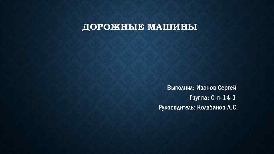 ДОРОЖНЫЕ МАШИНЫ Выполнил: Иванов Сергей Группа: С-п-14 -1 Руководитель: Колобанов А. С. 