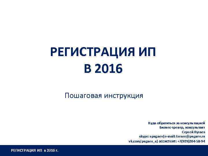 РЕГИСТРАЦИЯ ИП В 2016 Пошаговая инструкция Куда обратиться за консультацией Бизнес-тренер, консультант Сергей Пугаев
