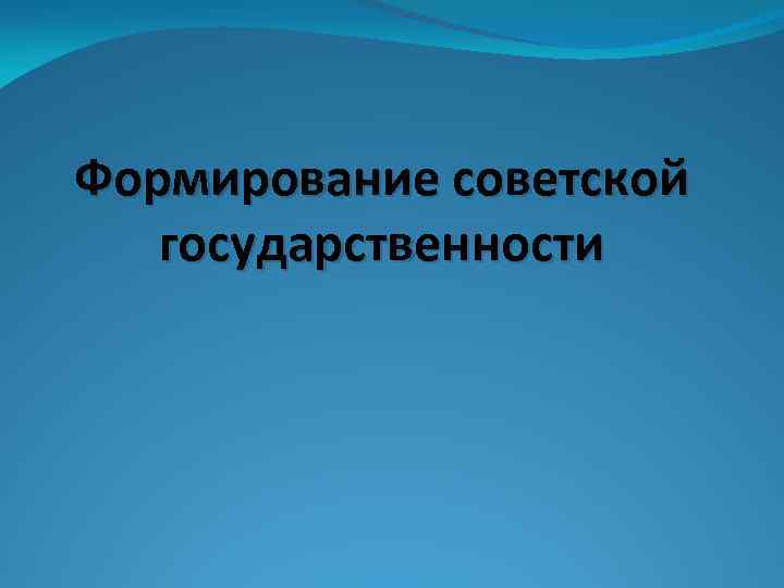 Формирование советской государственности 