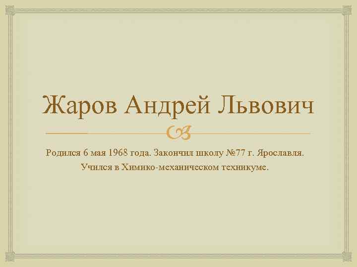 Жаров Андрей Львович Родился 6 мая 1968 года. Закончил школу № 77 г. Ярославля.