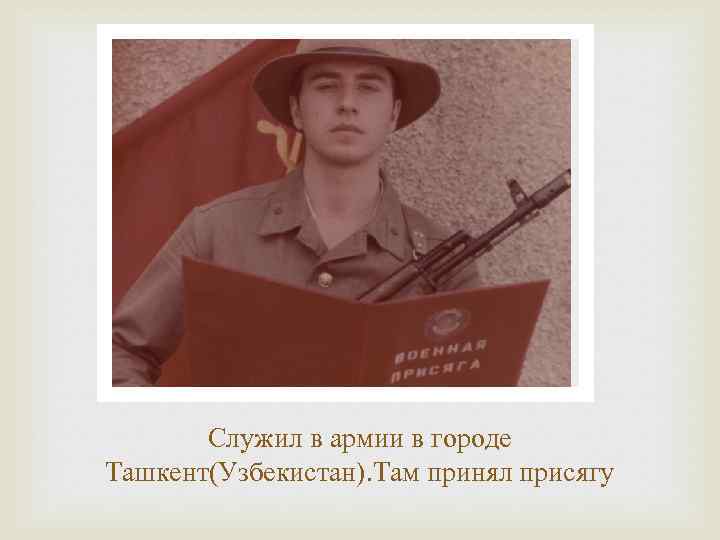 Служил в армии в городе Ташкент(Узбекистан). Там принял присягу 