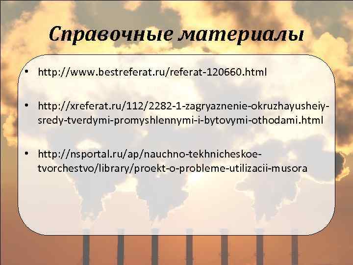 Справочные материалы • http: //www. bestreferat. ru/referat-120660. html • http: //xreferat. ru/112/2282 -1 -zagryaznenie-okruzhayusheiysredy-tverdymi-promyshlennymi-i-bytovymi-othodami.