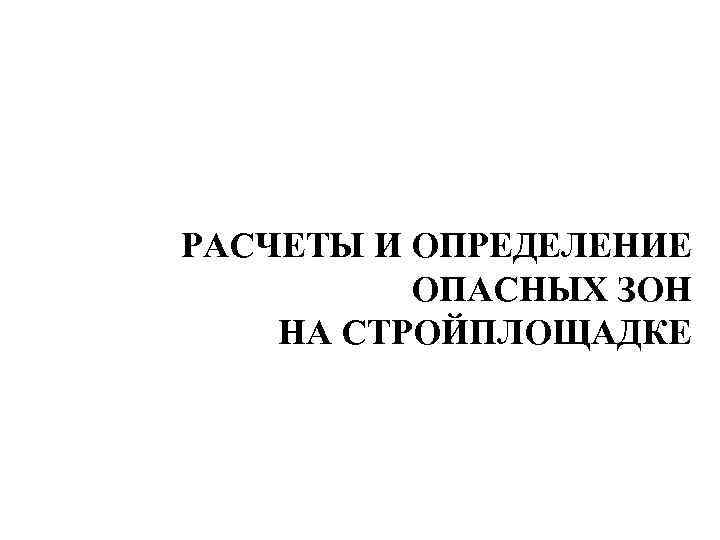 РАСЧЕТЫ И ОПРЕДЕЛЕНИЕ ОПАСНЫХ ЗОН НА СТРОЙПЛОЩАДКЕ 