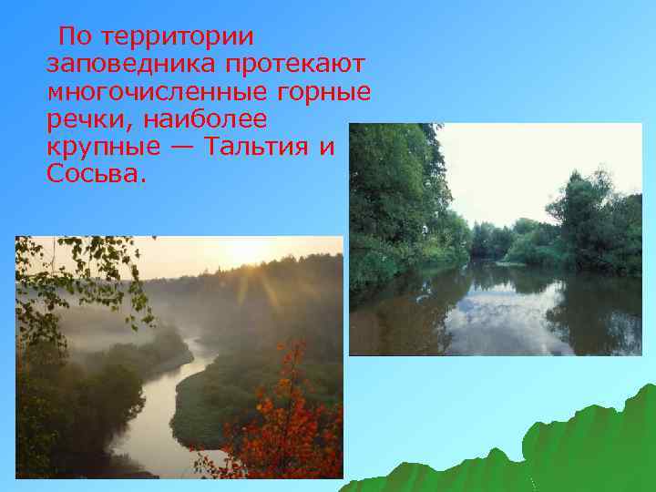 По территории заповедника протекают многочисленные горные речки, наиболее крупные — Тальтия и Сосьва. 