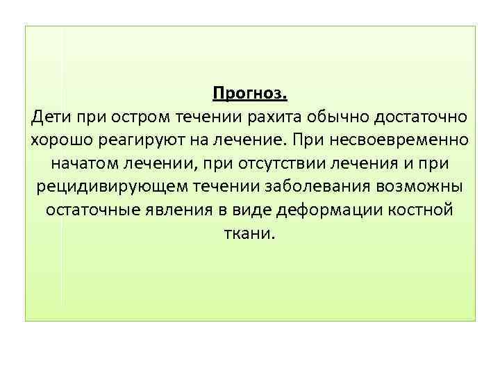 Прогноз. Дети при остром течении рахита обычно достаточно хорошо реагируют на лечение. При несвоевременно