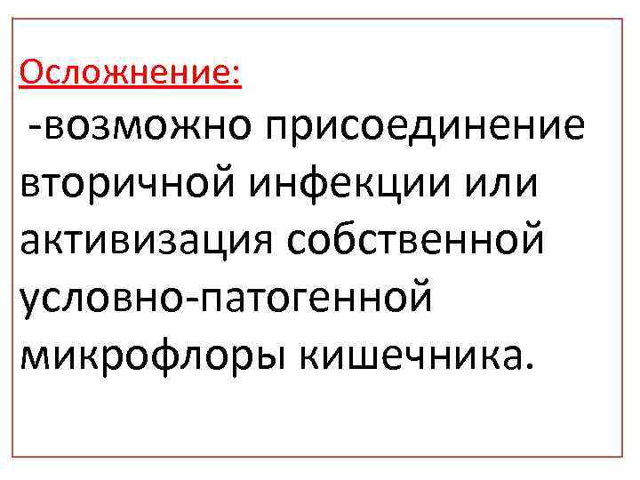 Осложнение: -возможно присоединение вторичной инфекции или активизация собственной условно-патогенной микрофлоры кишечника. 