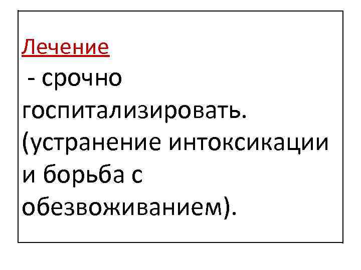 Лечение - срочно госпитализировать. (устранение интоксикации и борьба с обезвоживанием). 