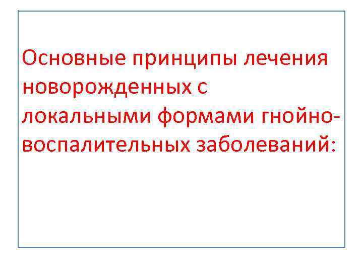 Основные принципы лечения новорожденных с локальными формами гнойновоспалительных заболеваний: 