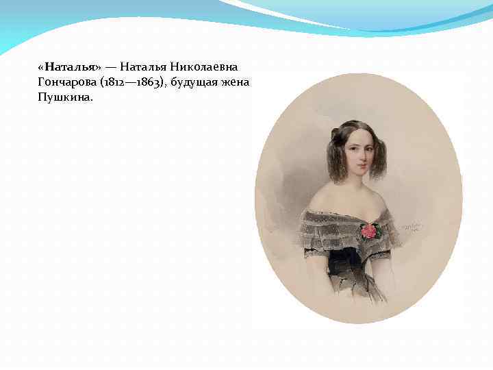  «Наталья» — Наталья Николаевна Гончарова (1812— 1863), будущая жена Пушкина. 