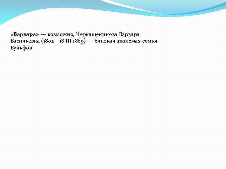  «Варвара» — возможно, Черкашенинова Варвара Васильевна (1802— 18 III 1869) — близкая знакомая