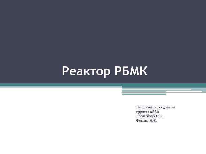 Реактор РБМК Выполнили: студенты группы 0880 Корнейчук С. О. Фомин Н. В. 