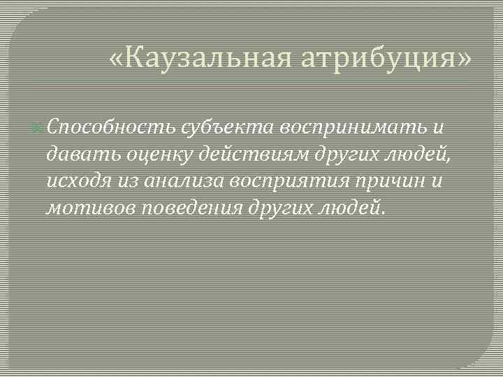  «Каузальная атрибуция» Способность субъекта воспринимать и давать оценку действиям других людей, исходя из