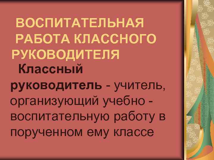 ВОСПИТАТЕЛЬНАЯ РАБОТА КЛАССНОГО РУКОВОДИТЕЛЯ Классный руководитель - учитель, организующий учебно воспитательную работу в порученном