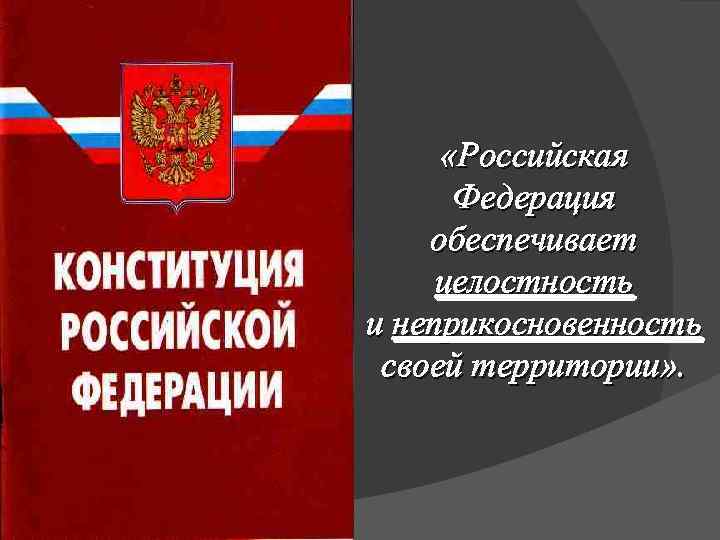  «Российская Федерация обеспечивает целостность и неприкосновенность своей территории» . 