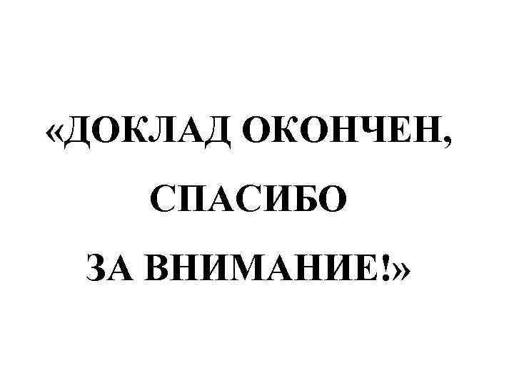  «ДОКЛАД ОКОНЧЕН, СПАСИБО ЗА ВНИМАНИЕ!» 