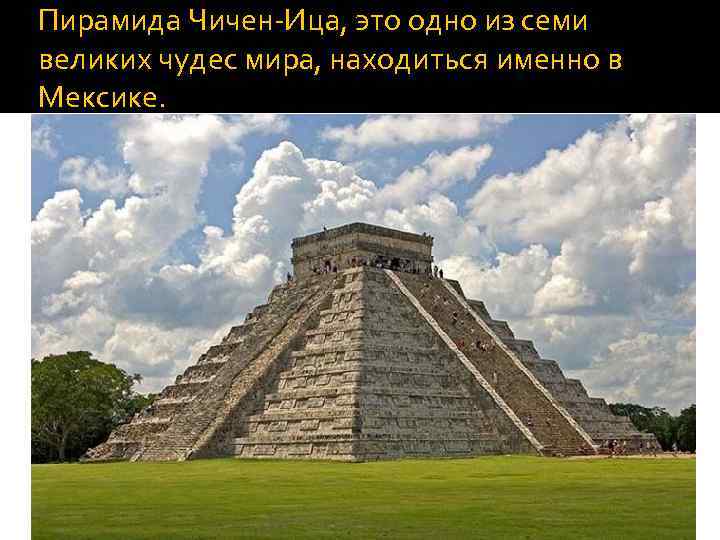 Пирамида Чичен-Ица, это одно из семи великих чудес мира, находиться именно в Мексике. 