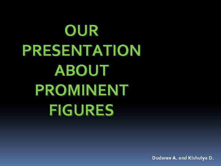 OUR PRESENTATION ABOUT PROMINENT FIGURES Dudarev A. and Kishulya D. 