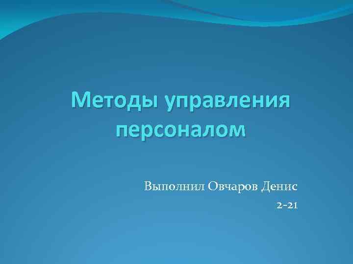 Методы управления персоналом Выполнил Овчаров Денис 2 -21 