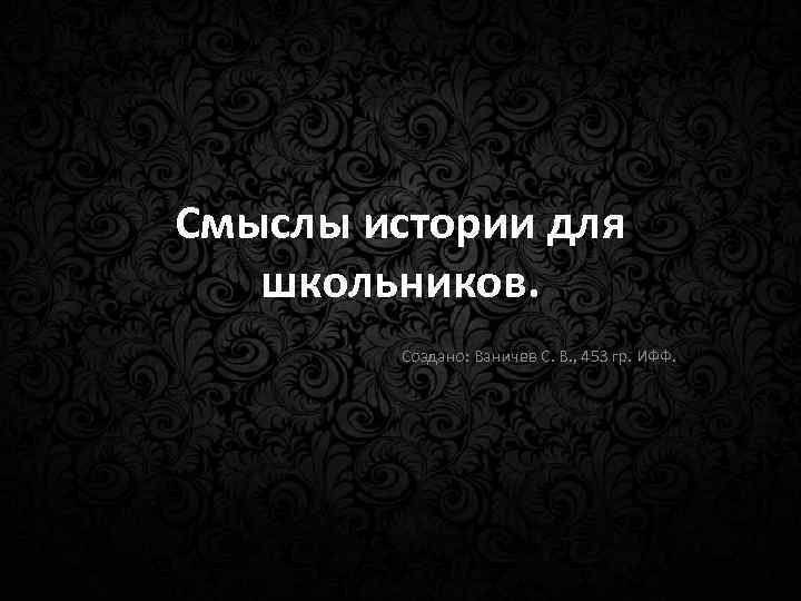 Смыслы истории для школьников. Создано: Ваничев С. В. , 453 гр. ИФФ. 