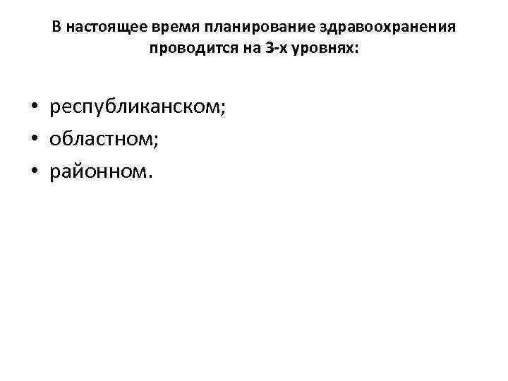 В настоящее время планирование здравоохранения проводится на 3 -х уровнях: • республиканском; • областном;