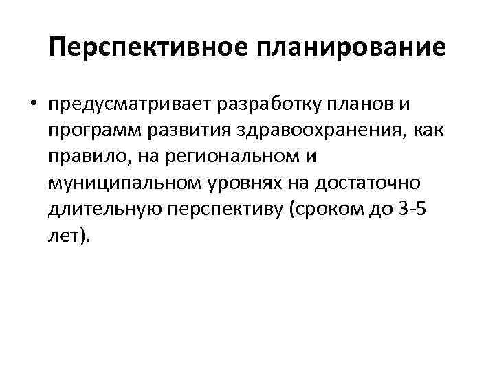 Перспективное планирование • предусматривает разработку планов и программ развития здравоохранения, как правило, на региональном