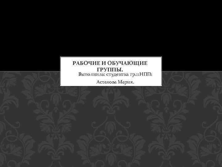 РАБОЧИЕ И ОБУЧАЮЩИЕ ГРУППЫ. Выполнила: студентка гр. 11 НПП 1 Астахова Мария. 