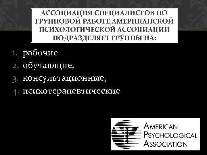 АССОЦИАЦИЯ СПЕЦИАЛИСТОВ ПО ГРУППОВОЙ РАБОТЕ АМЕРИКАНСКОЙ ПСИХОЛОГИЧЕСКОЙ АССОЦИАЦИИ ПОДРАЗДЕЛЯЕТ ГРУППЫ НА: 1. 2. 3.