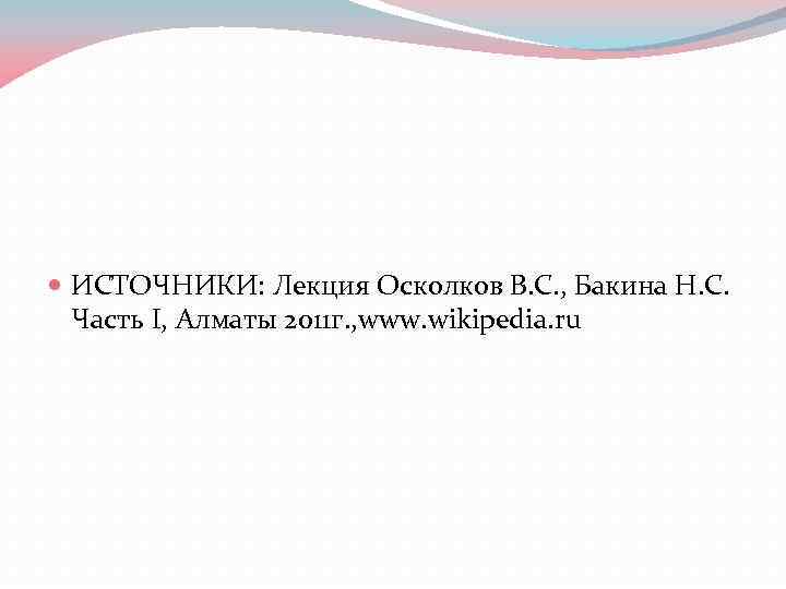  ИСТОЧНИКИ: Лекция Осколков В. С. , Бакина Н. С. Часть I, Алматы 2011