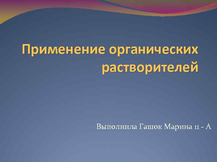 Применение органических растворителей Выполнила Гашок Марина 11 - А 