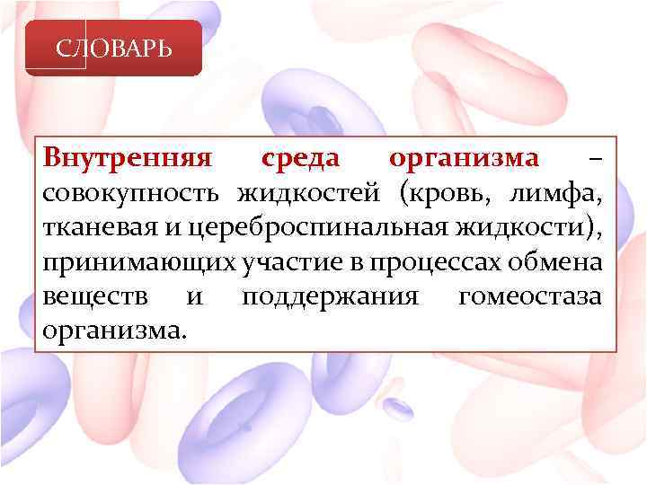 СЛОВАРЬ Внутренняя среда организма – совокупность жидкостей (кровь, лимфа, тканевая и цереброспинальная жидкости), принимающих