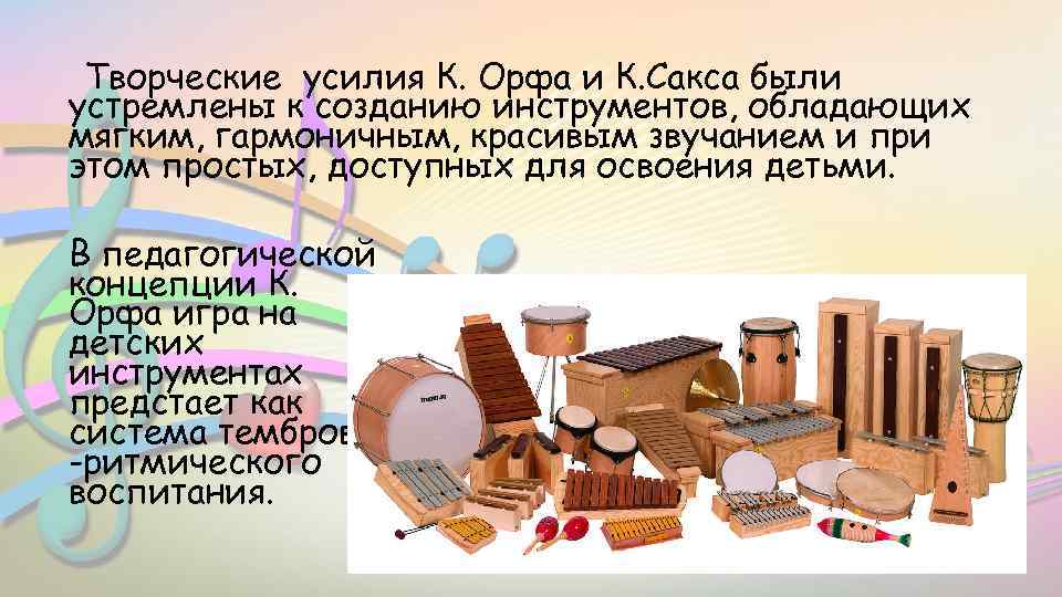 Творческие усилия К. Орфа и К. Сакса были устремлены к созданию инструментов, обладающих мягким,