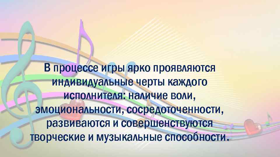 В процессе игры ярко проявляются индивидуальные черты каждого исполнителя: наличие воли, эмоциональности, сосредоточенности, развиваются