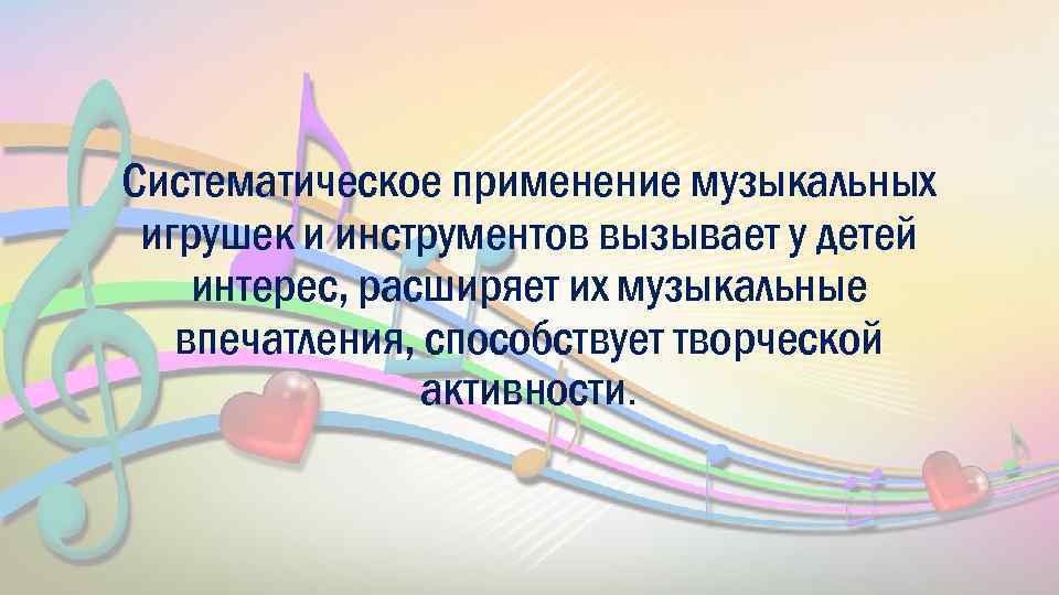 Систематическое применение музыкальных игрушек и инструментов вызывает у детей интерес, расширяет их музыкальные впечатления,