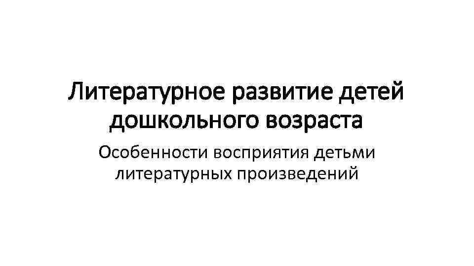 Литературное развитие детей дошкольного возраста Особенности восприятия детьми литературных произведений 