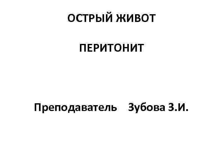 ОСТРЫЙ ЖИВОТ ПЕРИТОНИТ Преподаватель Зубова З. И. 