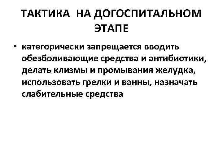 ТАКТИКА НА ДОГОСПИТАЛЬНОМ ЭТАПЕ • категорически запрещается вводить обезболивающие средства и антибиотики, делать клизмы