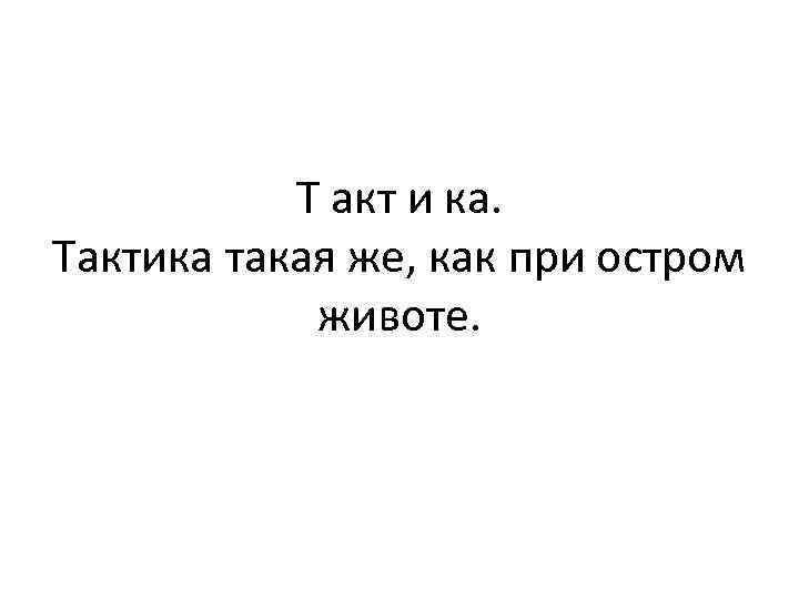 Т акт и ка. Тактика такая же, как при остром животе. 