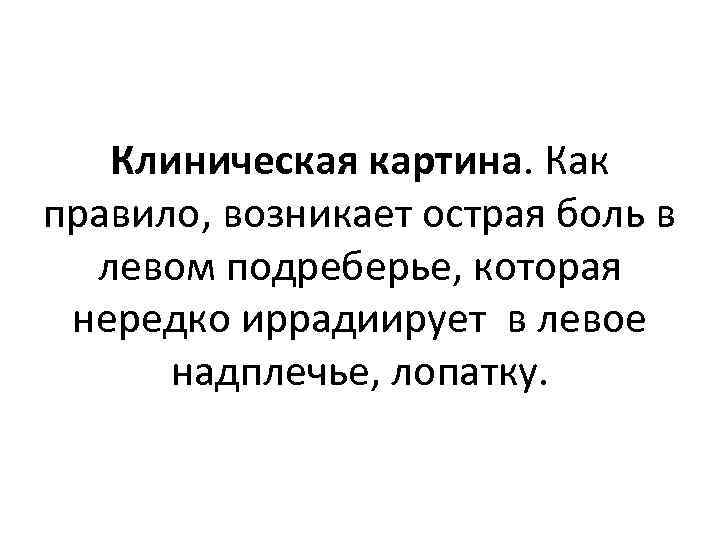 Клиническая картина. Как правило, возникает острая боль в левом подреберье, которая нередко иррадиирует в