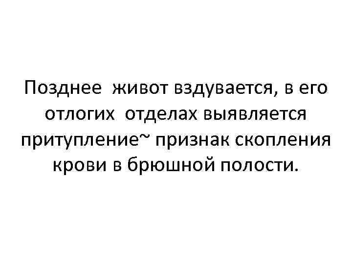 Позднее живот вздувается, в его отлогих отделах выявляется притупление~ признак скопления крови в брюшной