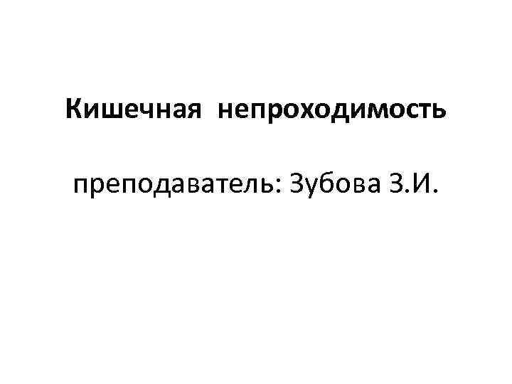 Кишечная непроходимость преподаватель: Зубова З. И. 